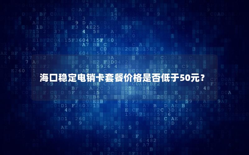 海口稳定电销卡套餐价格是否低于50元？