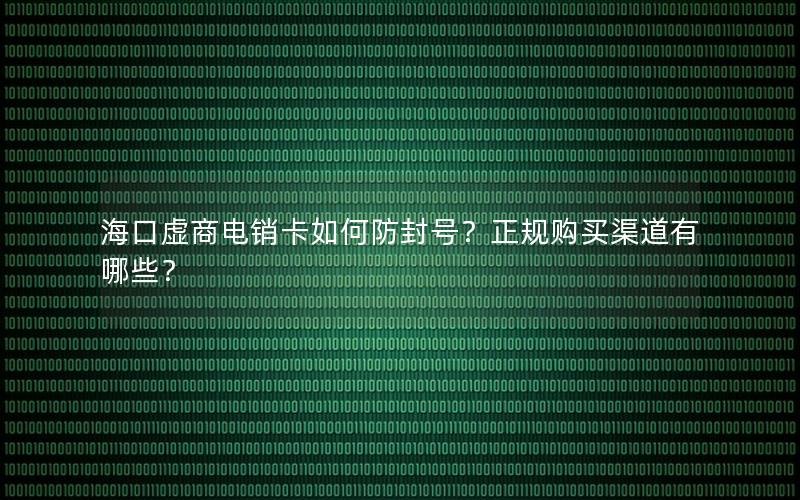 海口虚商电销卡如何防封号？正规购买渠道有哪些？