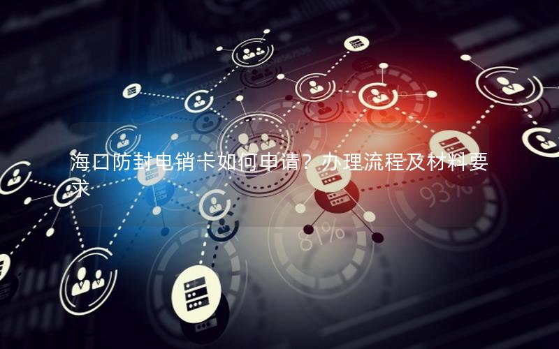 海口防封电销卡如何申请？办理流程及材料要求