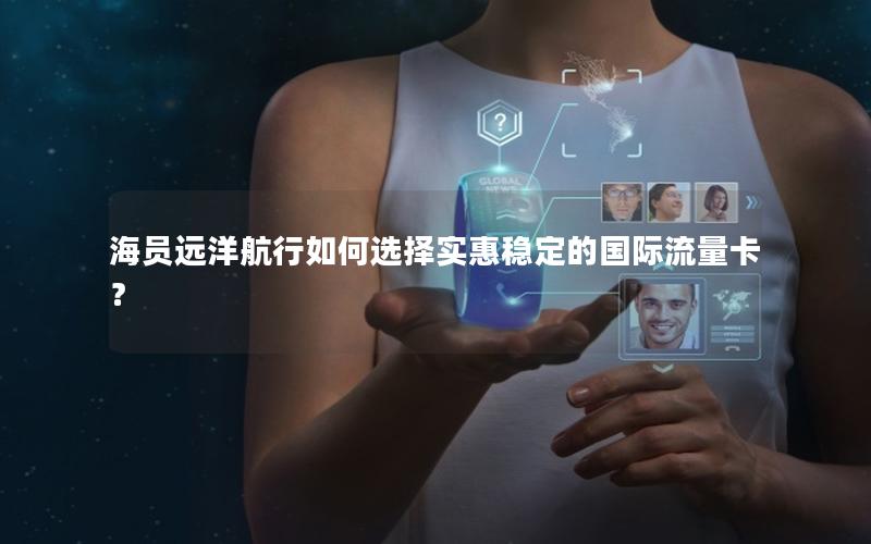 海员远洋航行如何选择实惠稳定的国际流量卡？
