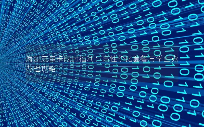 海哥流量卡限时福利：高性价比套餐与学生党办理攻略