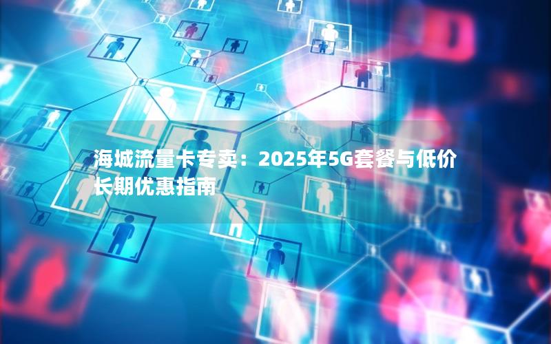海城流量卡专卖：2025年5G套餐与低价长期优惠指南