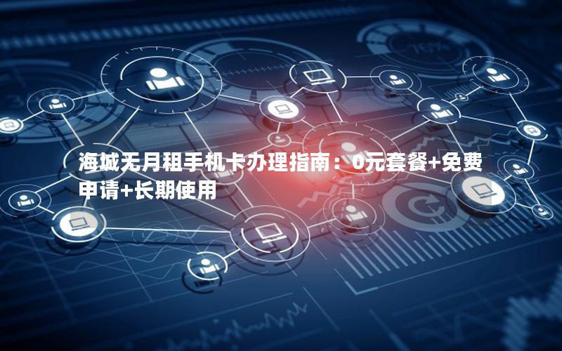 海城无月租手机卡办理指南：0元套餐+免费申请+长期使用