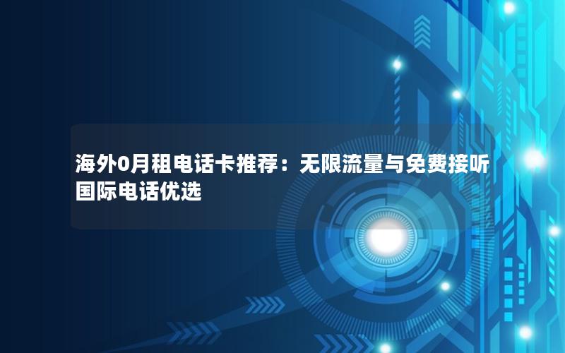 海外0月租电话卡推荐：无限流量与免费接听国际电话优选