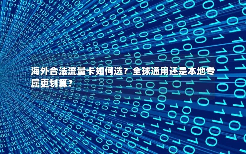海外合法流量卡如何选？全球通用还是本地专属更划算？