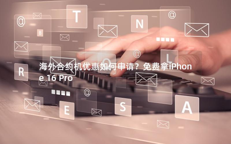 海外合约机优惠如何申请？免费拿iPhone 16 Pro