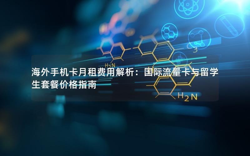 海外手机卡月租费用解析：国际流量卡与留学生套餐价格指南