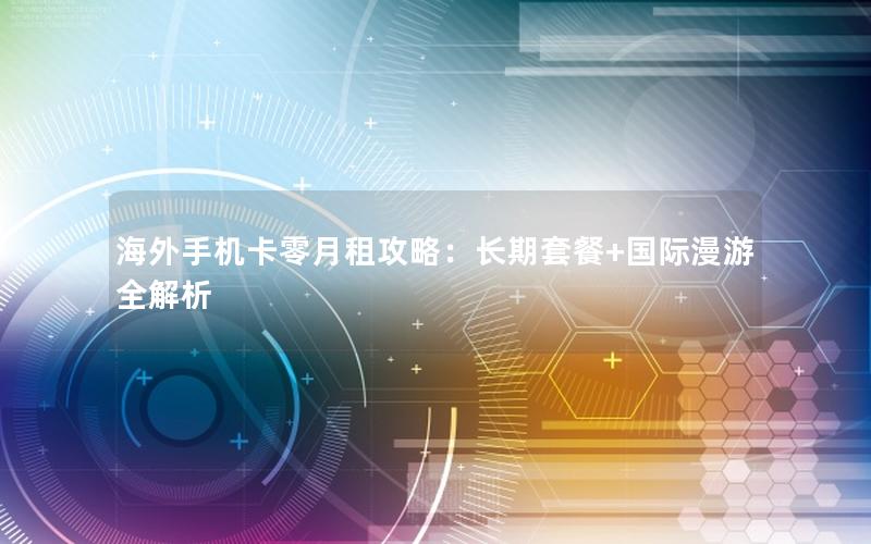 海外手机卡零月租攻略：长期套餐+国际漫游全解析