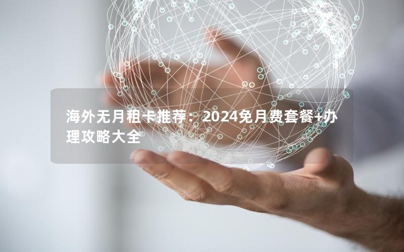 海外无月租卡推荐：2024免月费套餐+办理攻略大全
