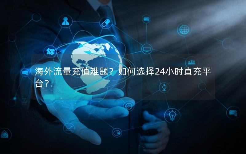 海外流量充值难题？如何选择24小时直充平台？