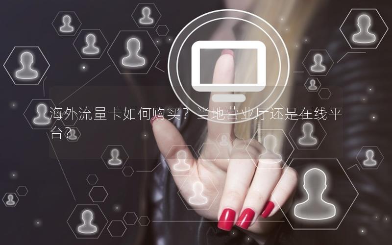 海外流量卡如何购买？当地营业厅还是在线平台？