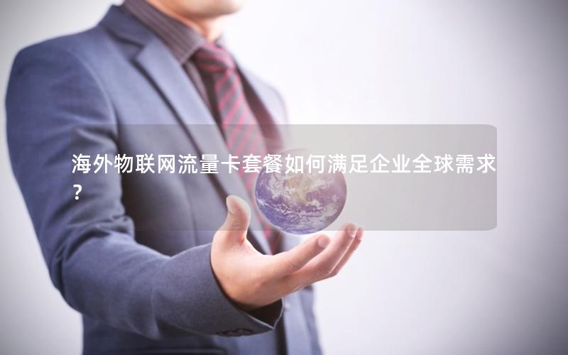 海外物联网流量卡套餐如何满足企业全球需求？