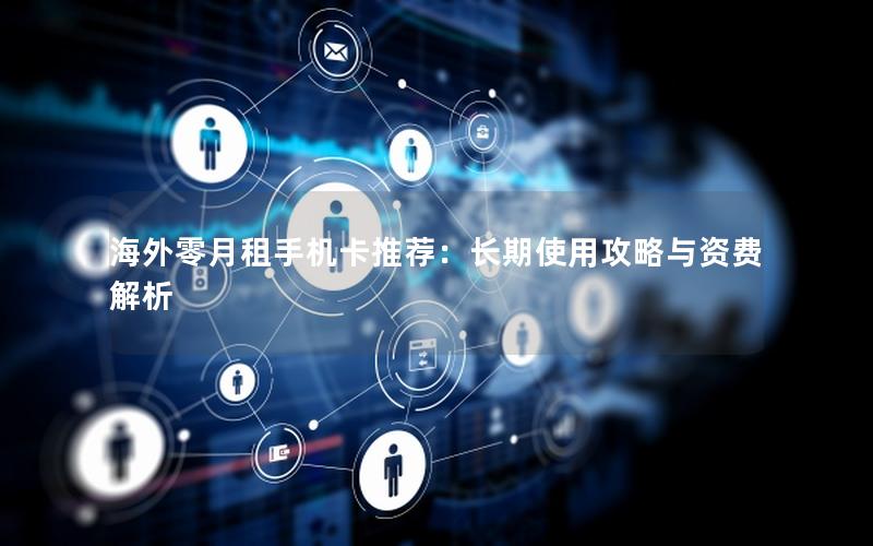 海外零月租手机卡推荐：长期使用攻略与资费解析