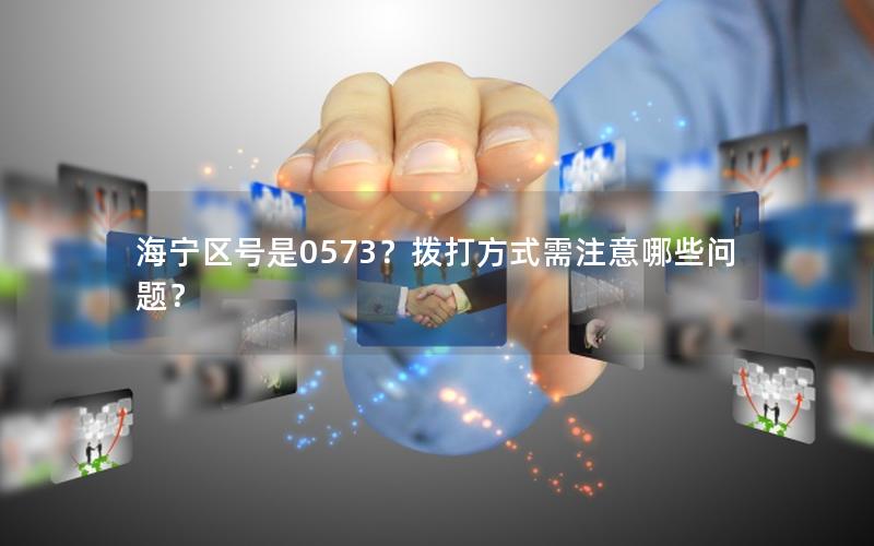 海宁区号是0573？拨打方式需注意哪些问题？