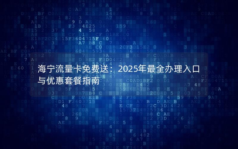 海宁流量卡免费送：2025年最全办理入口与优惠套餐指南