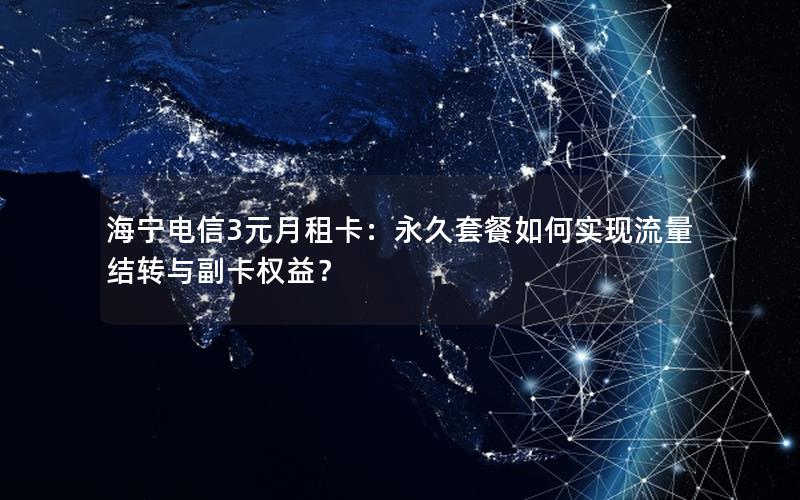 海宁电信3元月租卡：永久套餐如何实现流量结转与副卡权益？