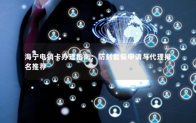 海宁电销卡办理指南：防封套餐申请与代理排名推荐
