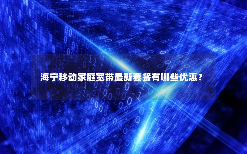 海宁移动家庭宽带最新套餐有哪些优惠？