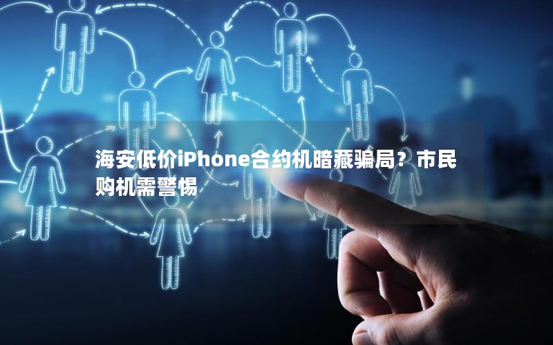 海安低价iPhone合约机暗藏骗局？市民购机需警惕