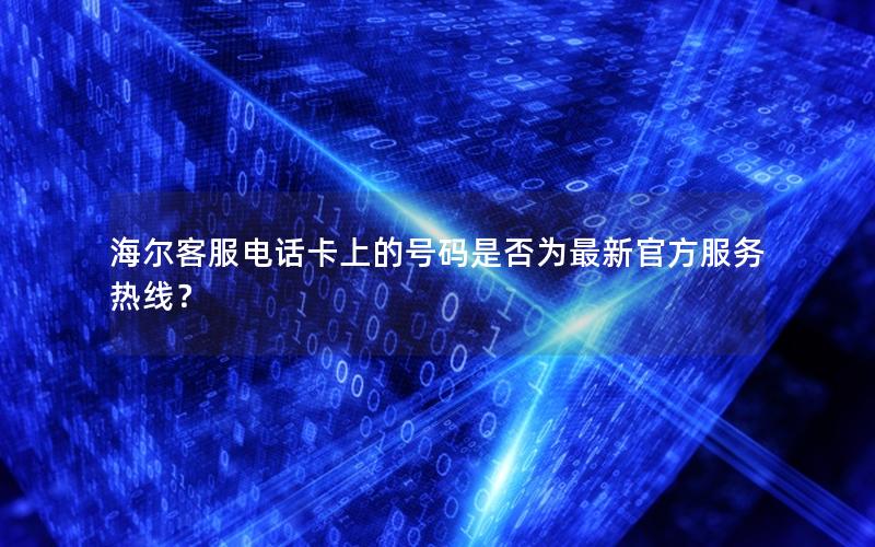 海尔客服电话卡上的号码是否为最新官方服务热线？