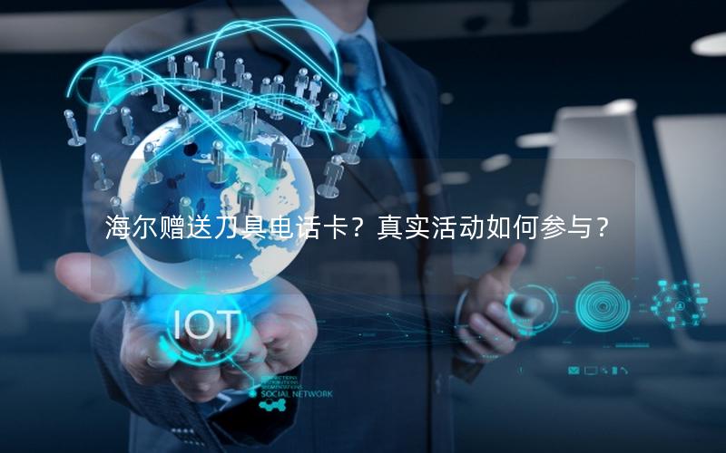 海尔赠送刀具电话卡？真实活动如何参与？