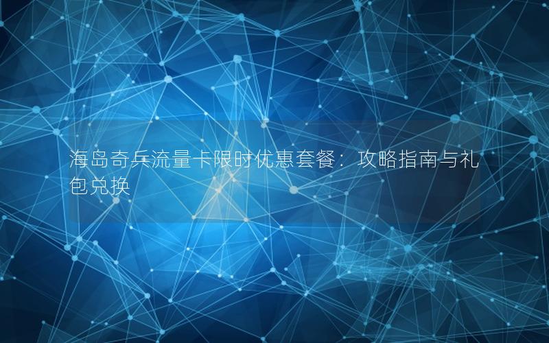 海岛奇兵流量卡限时优惠套餐：攻略指南与礼包兑换