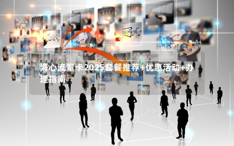 海心流量卡2025套餐推荐+优惠活动+办理指南