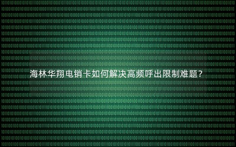 海林华翔电销卡如何解决高频呼出限制难题？