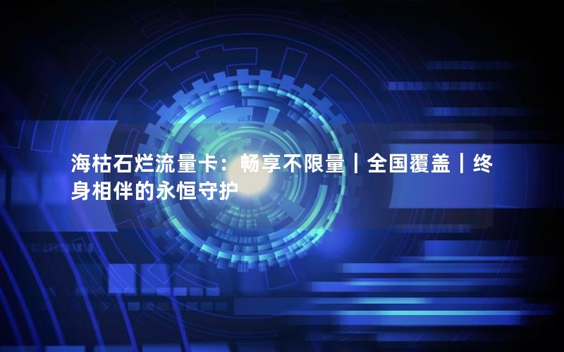 海枯石烂流量卡：畅享不限量｜全国覆盖｜终身相伴的永恒守护