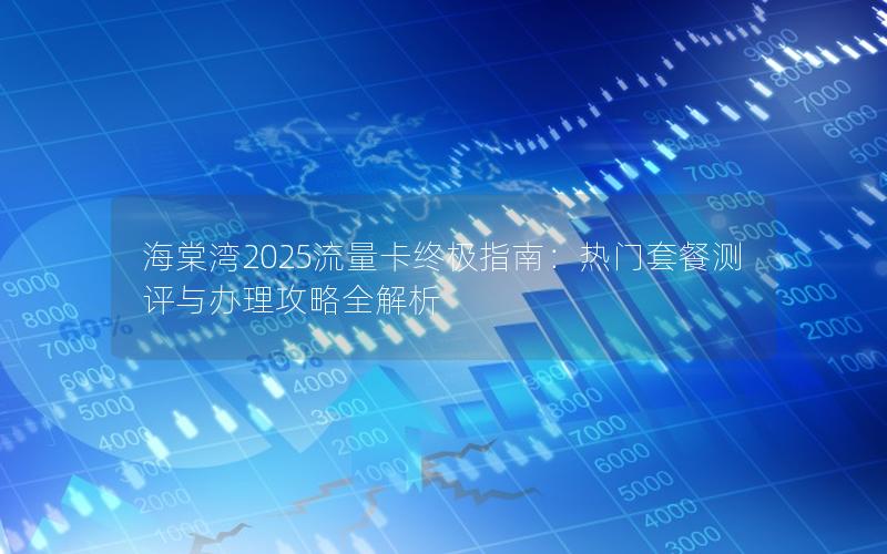 海棠湾2025流量卡终极指南：热门套餐测评与办理攻略全解析