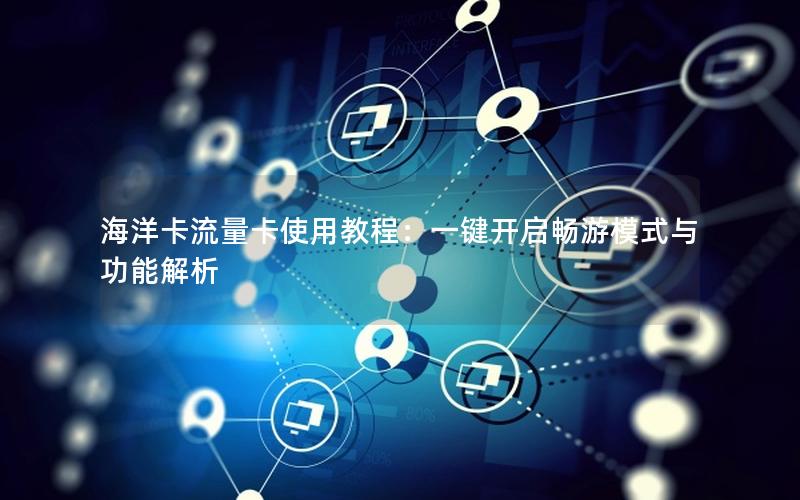 海洋卡流量卡使用教程：一键开启畅游模式与功能解析