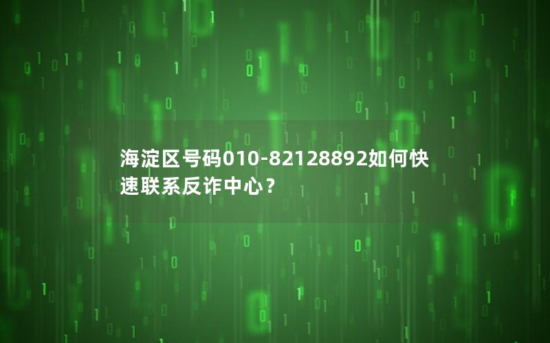 海淀区号码010-82128892如何快速联系反诈中心？