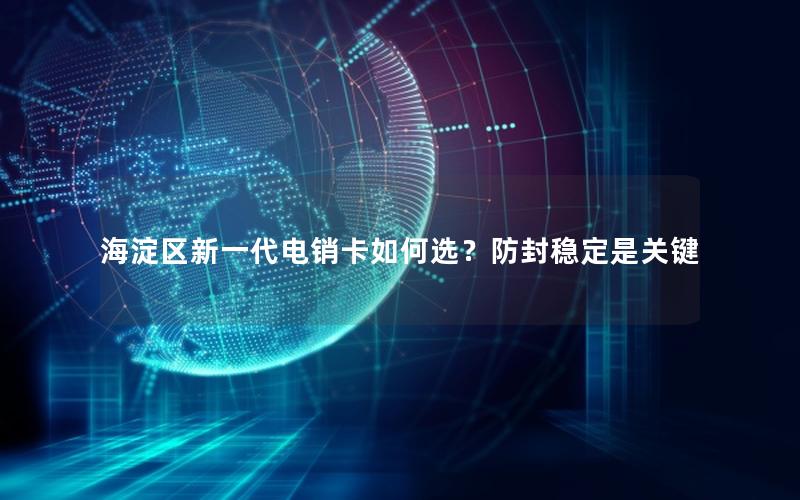 海淀区新一代电销卡如何选？防封稳定是关键