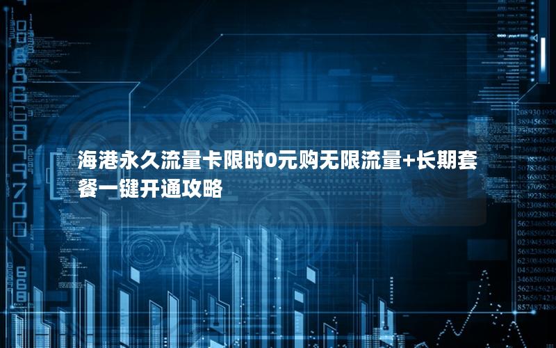 海港永久流量卡限时0元购无限流量+长期套餐一键开通攻略