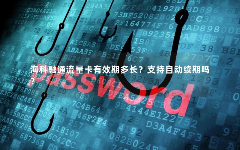 海科融通流量卡有效期多长？支持自动续期吗？