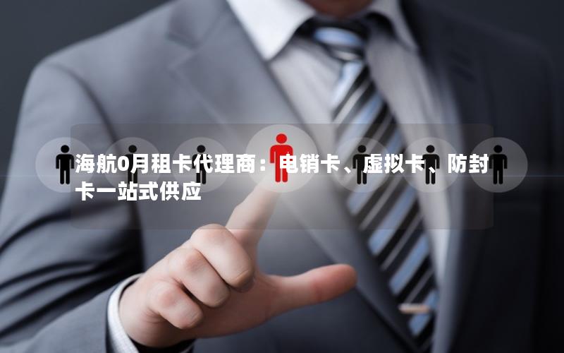 海航0月租卡代理商：电销卡、虚拟卡、防封卡一站式供应