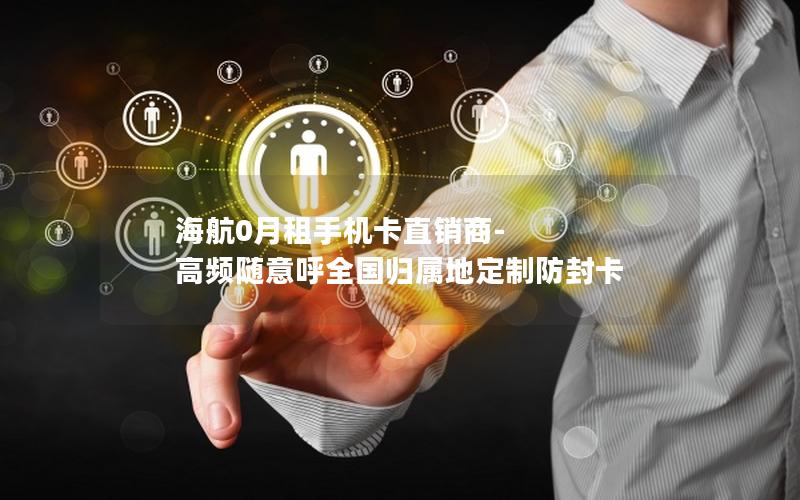 海航0月租手机卡直销商-高频随意呼全国归属地定制防封卡