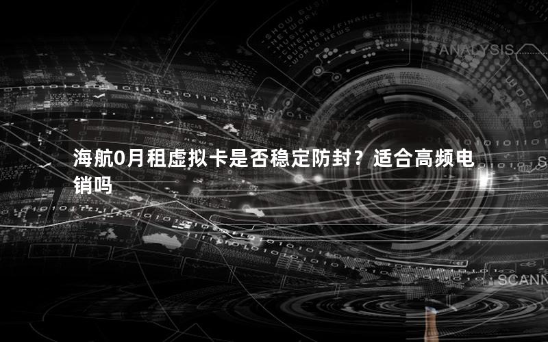 海航0月租虚拟卡是否稳定防封？适合高频电销吗