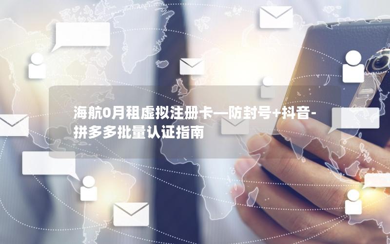 海航0月租虚拟注册卡—防封号+抖音-拼多多批量认证指南