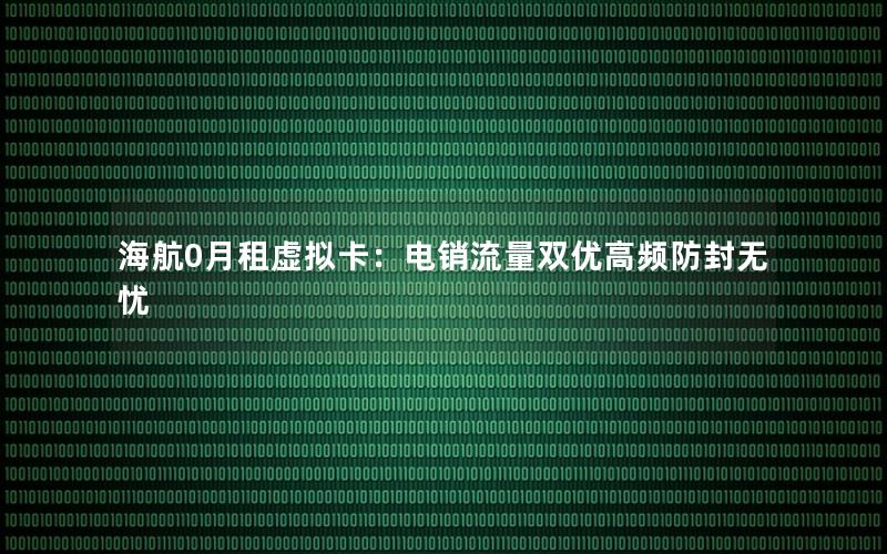 海航0月租虚拟卡：电销流量双优高频防封无忧