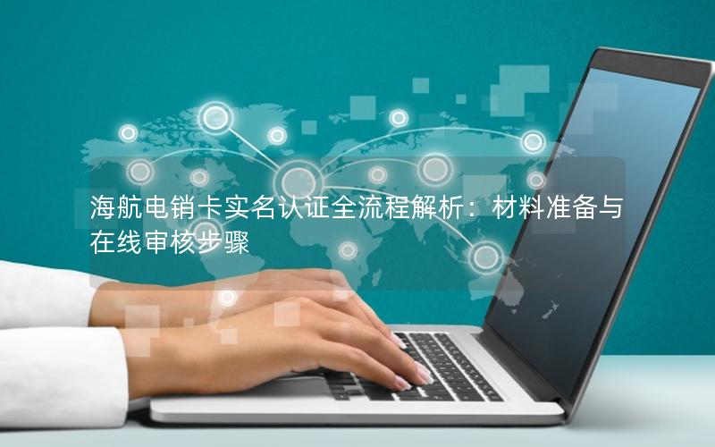 海航电销卡实名认证全流程解析：材料准备与在线审核步骤