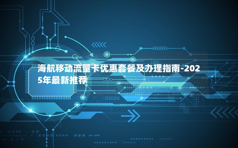 海航移动流量卡优惠套餐及办理指南-2025年最新推荐