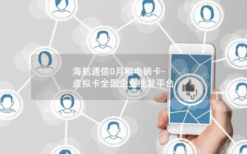 海航通信0月租电销卡-虚拟卡全国企业批发平台