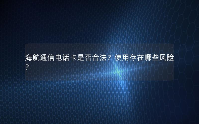 海航通信电话卡是否合法？使用存在哪些风险？