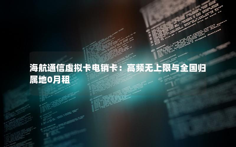 海航通信虚拟卡电销卡：高频无上限与全国归属地0月租