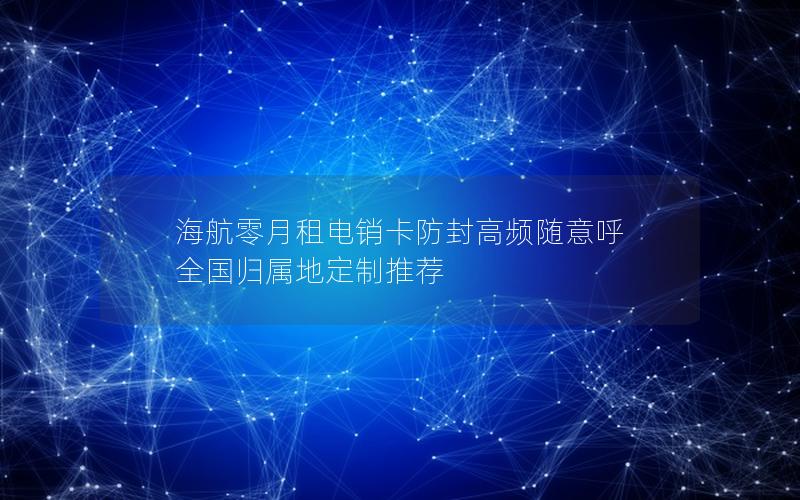 海航零月租电销卡防封高频随意呼 全国归属地定制推荐