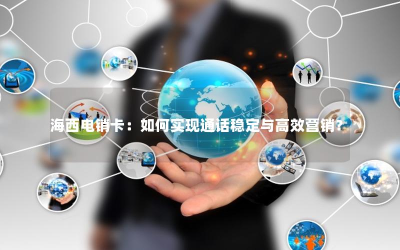 海西电销卡：如何实现通话稳定与高效营销？