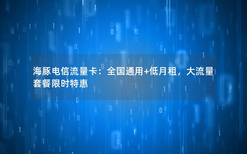 海豚电信流量卡：全国通用+低月租，大流量套餐限时特惠