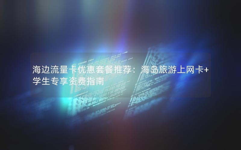 海边流量卡优惠套餐推荐：海岛旅游上网卡+学生专享资费指南