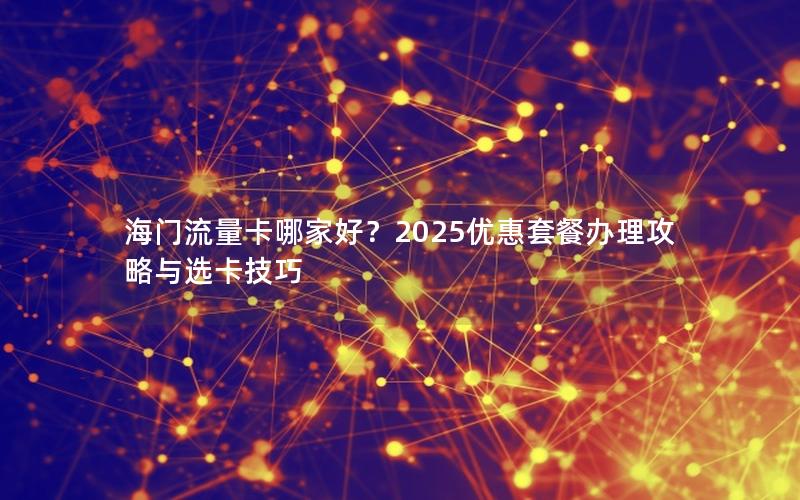 海门流量卡哪家好？2025优惠套餐办理攻略与选卡技巧